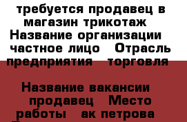 требуется продавец в магазин трикотаж › Название организации ­ частное лицо › Отрасль предприятия ­ торговля › Название вакансии ­ продавец › Место работы ­ ак петрова › Подчинение ­ частному лицу › Возраст от ­ 20 › Возраст до ­ 60 - Смоленская обл., Смоленск г. Работа » Вакансии   